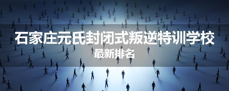 石家庄元氏封闭式叛逆特训学校最新排名
