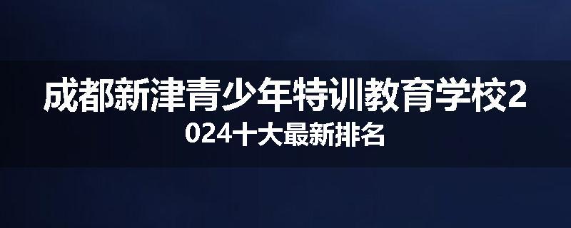 成都新津青少年特训教育学校2024十大最新排名