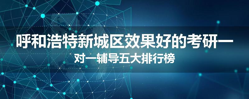 呼和浩特新城区效果好的考研一对一辅导五大排行榜