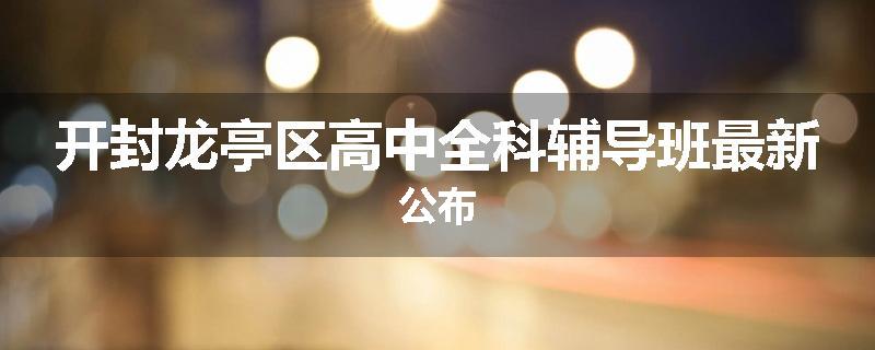 开封龙亭区高中全科辅导班最新公布