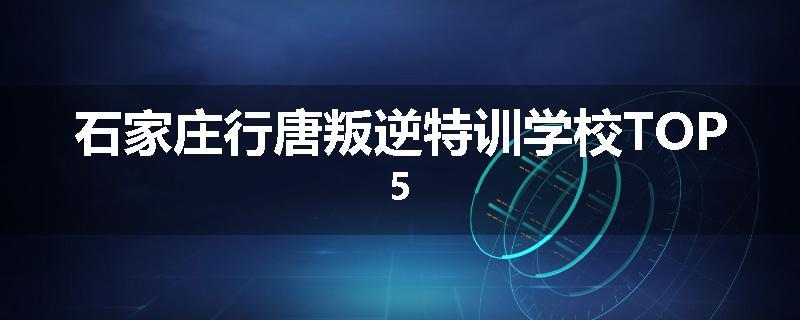 石家庄行唐叛逆特训学校TOP5