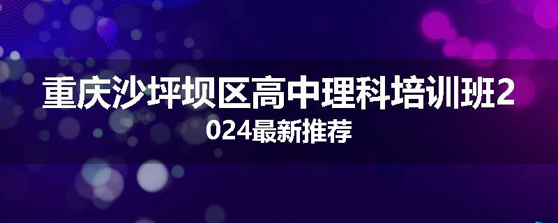 重庆沙坪坝区高中理科培训班2024最新推荐