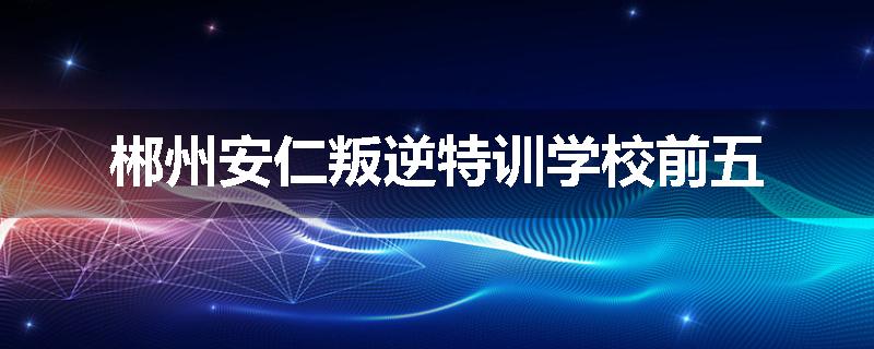郴州安仁叛逆特训学校前五