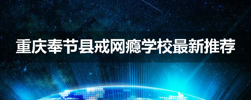 重庆奉节县戒网瘾学校最新推荐