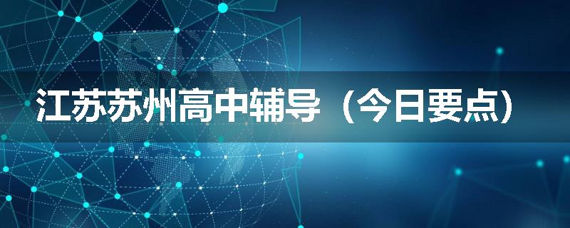 江苏苏州高中辅导（今日要点）