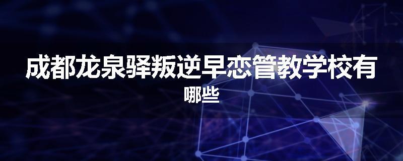 成都龙泉驿叛逆早恋管教学校有哪些