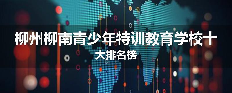 柳州柳南青少年特训教育学校十大排名榜