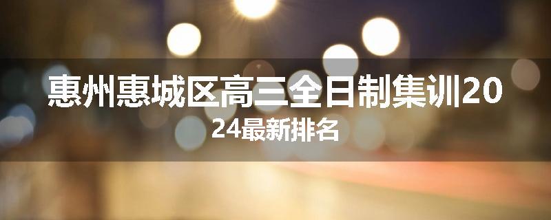 惠州惠城区高三全日制集训2024最新排名