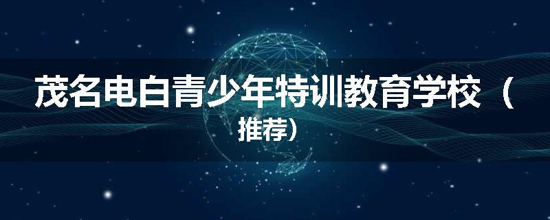 茂名电白青少年特训教育学校（推荐）