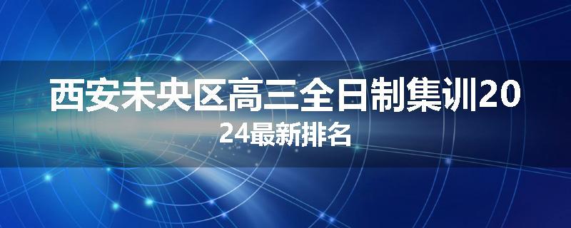 西安未央区高三全日制集训2024最新排名