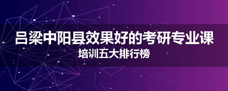 吕梁中阳县效果好的考研专业课培训五大排行榜