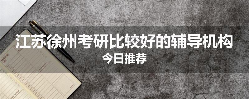 江苏徐州考研比较好的辅导机构今日推荐
