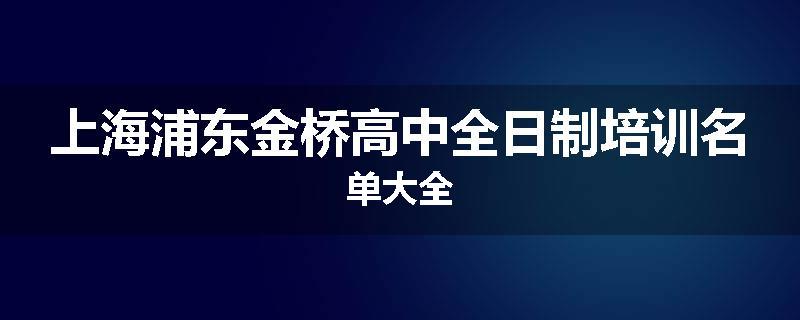 上海浦东金桥高中全日制培训名单大全