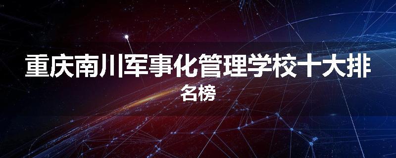 重庆南川军事化管理学校十大排名榜