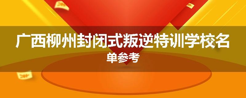 广西柳州封闭式叛逆特训学校名单参考