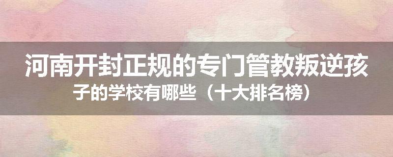 河南开封正规的专门管教叛逆孩子的学校有哪些（十大排名榜）