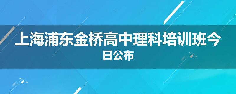 上海浦东金桥高中理科培训班今日公布