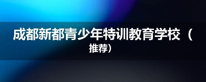 成都新都青少年特训教育学校（推荐）