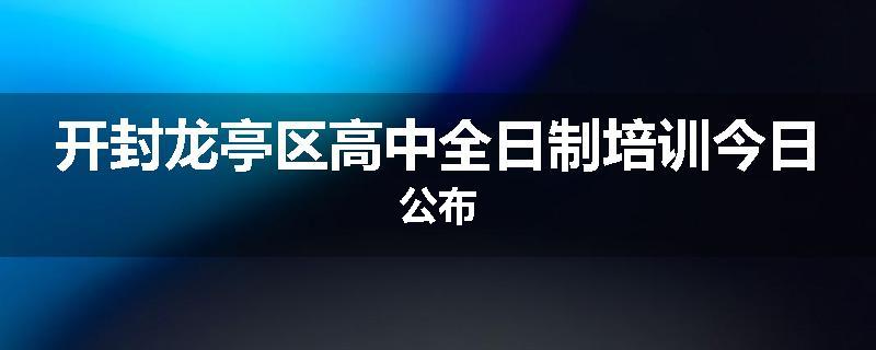 开封龙亭区高中全日制培训今日公布