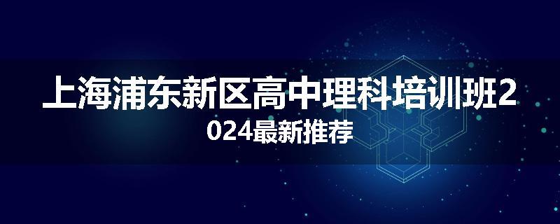上海浦东新区高中理科培训班2024最新推荐