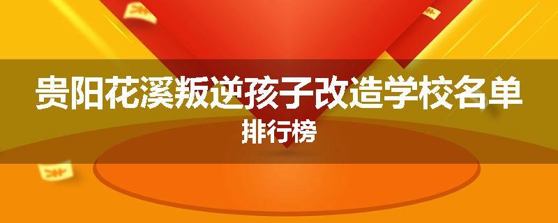 贵阳花溪叛逆孩子改造学校名单排行榜