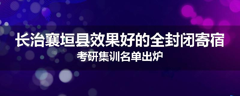 长治襄垣县效果好的全封闭寄宿考研集训名单出炉