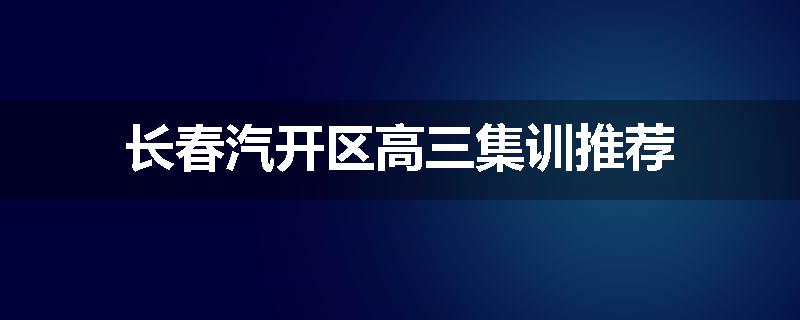 长春汽开区高三集训推荐