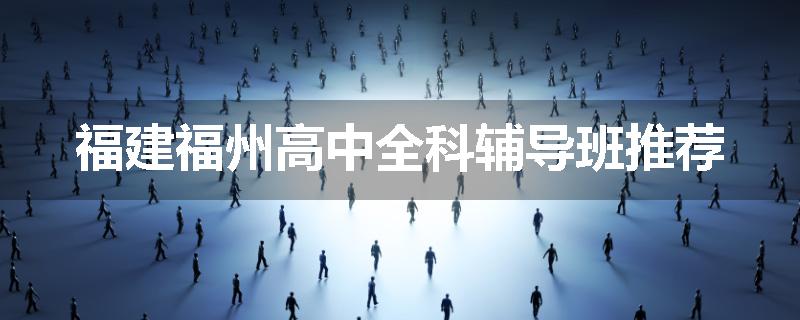 福建福州高中全科辅导班推荐