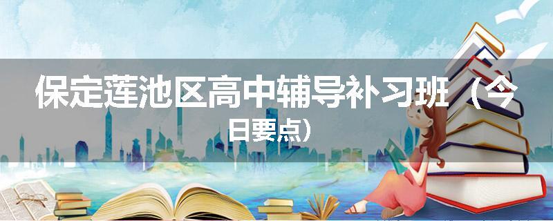 保定莲池区高中辅导补习班（今日要点）