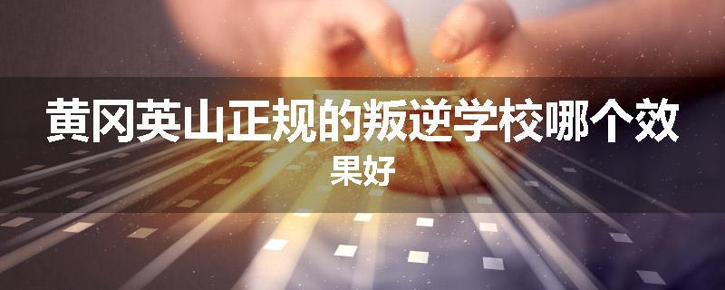 黄冈英山正规的叛逆学校哪个效果好