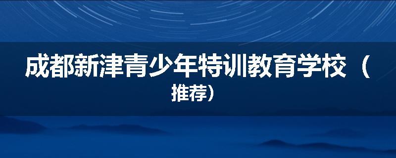 成都新津青少年特训教育学校（推荐）