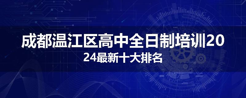 成都温江区高中全日制培训2024最新十大排名