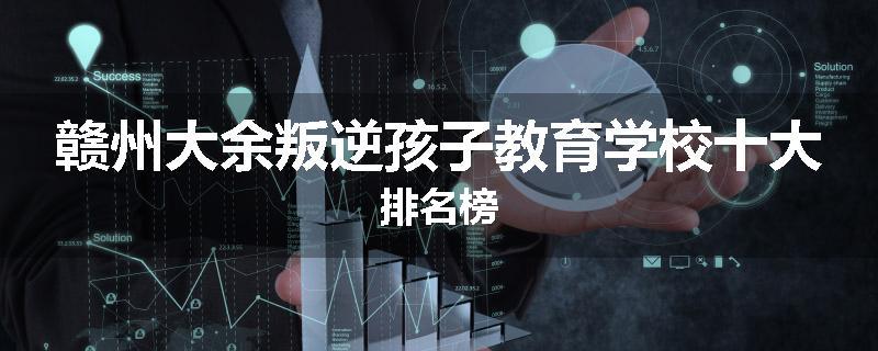 赣州大余叛逆孩子教育学校十大排名榜