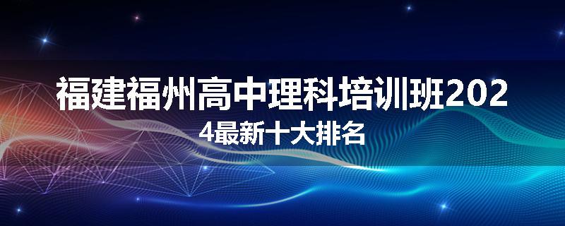 福建福州高中理科培训班2024最新十大排名