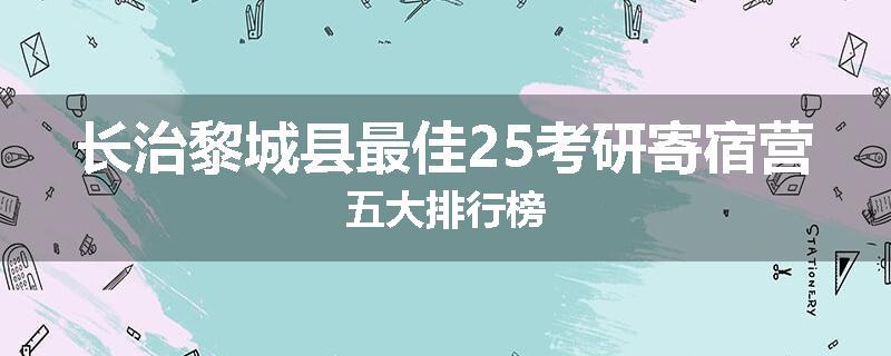 长治黎城县最佳25考研寄宿营五大排行榜