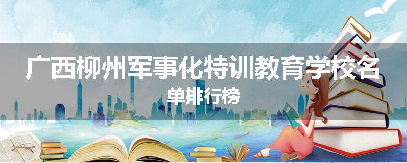 广西柳州军事化特训教育学校名单排行榜