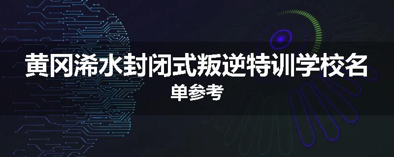 黄冈浠水封闭式叛逆特训学校名单参考