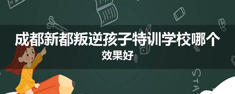 成都新都叛逆孩子特训学校哪个效果好