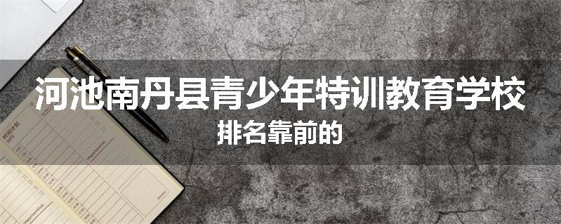 河池南丹县青少年特训教育学校排名靠前的