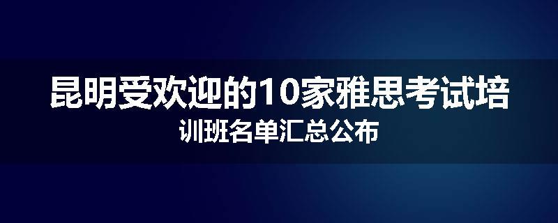 昆明受欢迎的10家雅思考试培训班名单汇总公布
