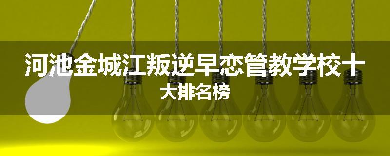 河池金城江叛逆早恋管教学校十大排名榜