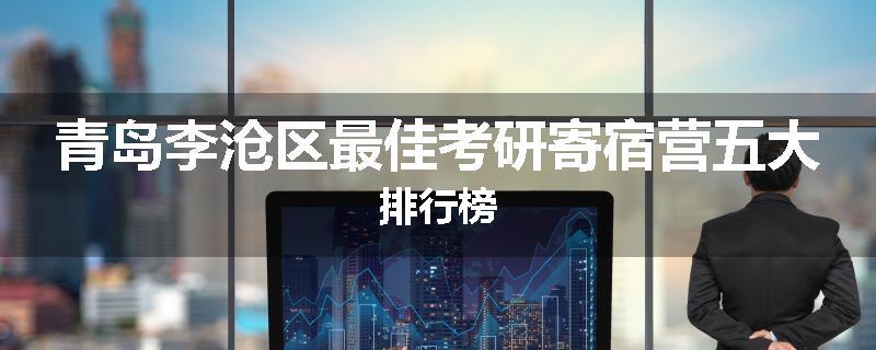 青岛李沧区最佳考研寄宿营五大排行榜