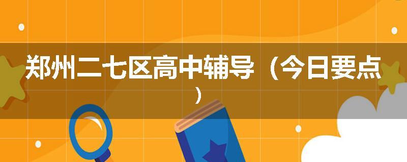 郑州二七区高中辅导（今日要点）