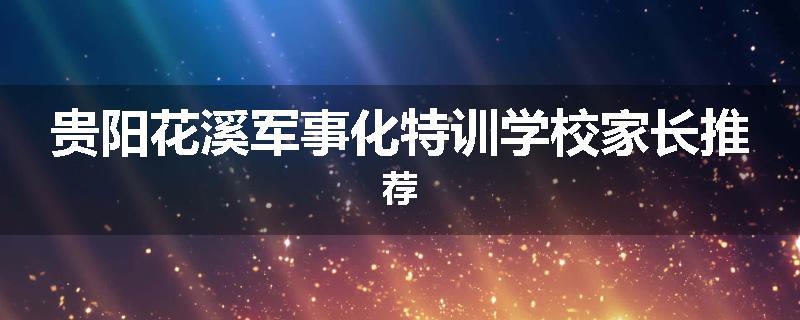贵阳花溪军事化特训学校家长推荐