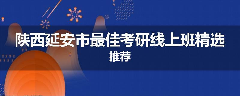 陕西延安市最佳考研线上班精选推荐