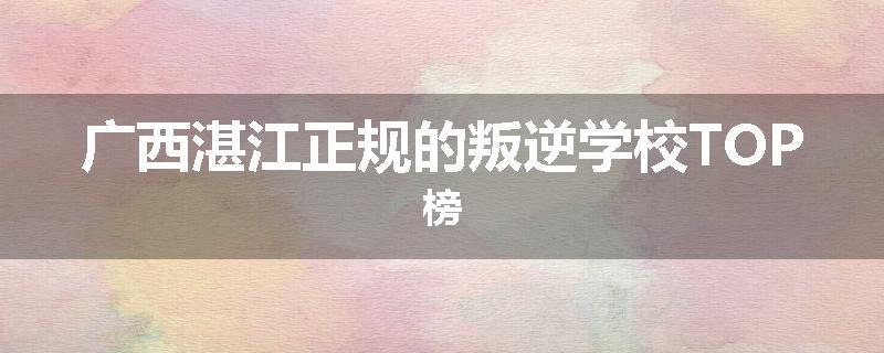 广西湛江正规的叛逆学校TOP榜