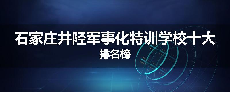 石家庄井陉军事化特训学校十大排名榜
