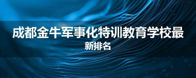 成都金牛军事化特训教育学校最新排名