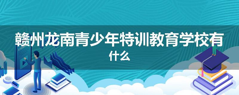 赣州龙南青少年特训教育学校有什么