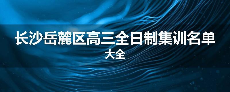 长沙岳麓区高三全日制集训名单大全